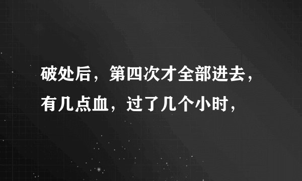 破处后，第四次才全部进去，有几点血，过了几个小时，