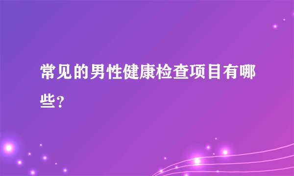 常见的男性健康检查项目有哪些?