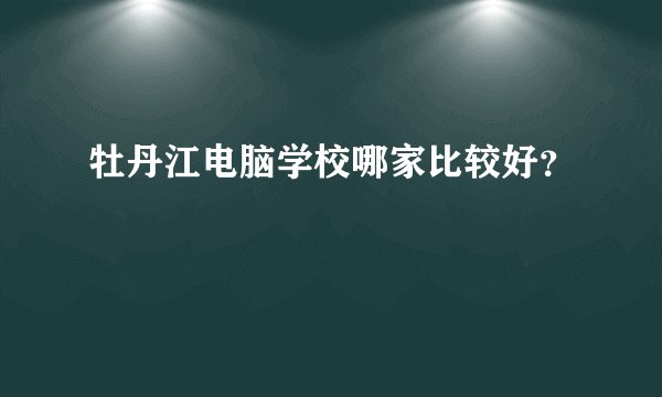 牡丹江电脑学校哪家比较好？