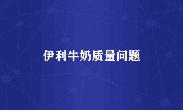伊利牛奶质量问题