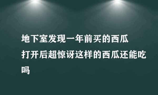 地下室发现一年前买的西瓜 打开后超惊讶这样的西瓜还能吃吗