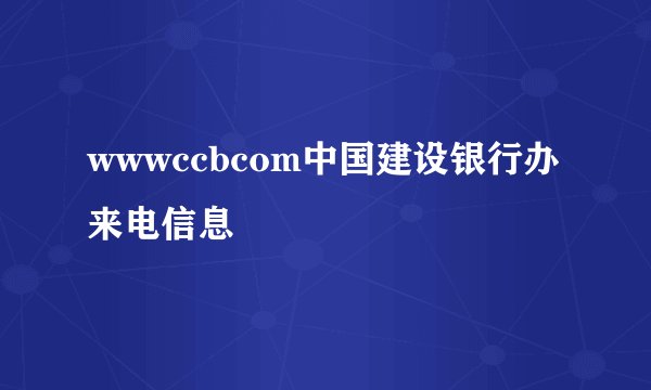 wwwccbcom中国建设银行办来电信息