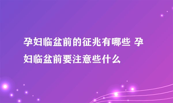 孕妇临盆前的征兆有哪些 孕妇临盆前要注意些什么