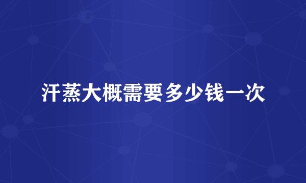 汗蒸大概需要多少钱一次