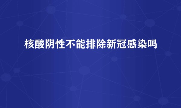 核酸阴性不能排除新冠感染吗