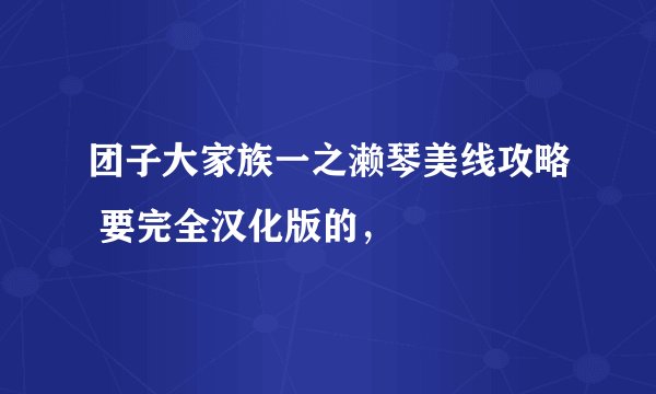 团子大家族一之濑琴美线攻略 要完全汉化版的，