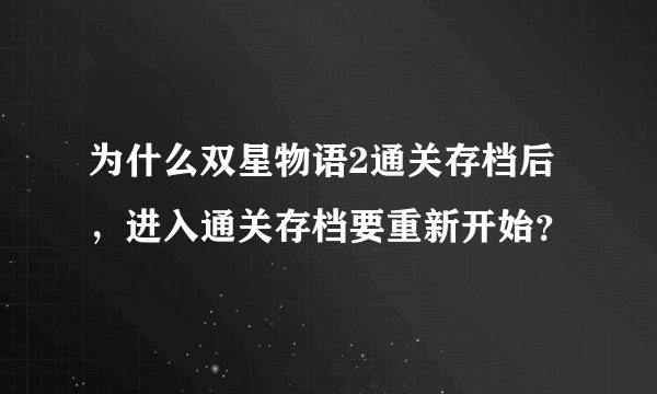 为什么双星物语2通关存档后，进入通关存档要重新开始？