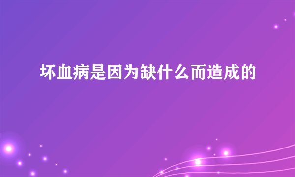坏血病是因为缺什么而造成的
