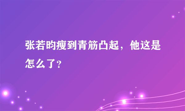 张若昀瘦到青筋凸起，他这是怎么了？