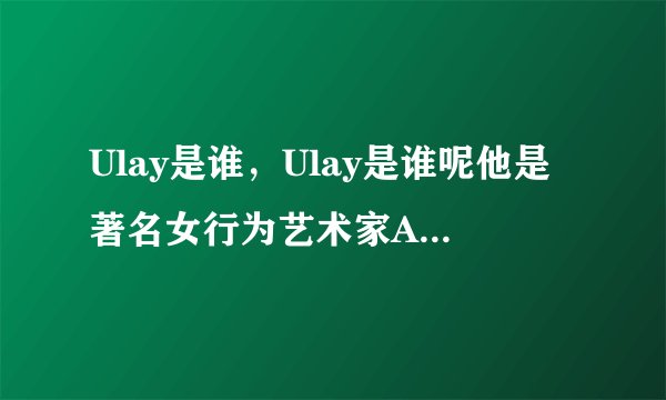 Ulay是谁，Ulay是谁呢他是著名女行为艺术家Abramovi的恋人