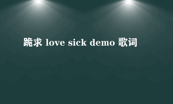跪求 love sick demo 歌词