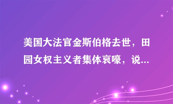 美国大法官金斯伯格去世，田园女权主义者集体哀嚎，说明了什么？
