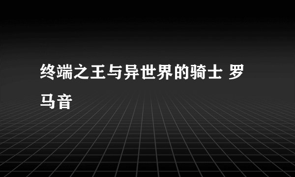 终端之王与异世界的骑士 罗马音