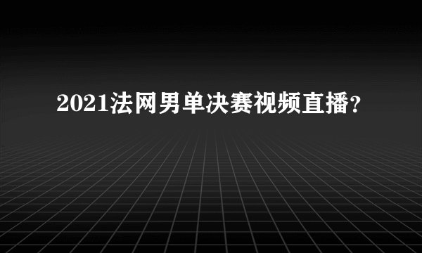 2021法网男单决赛视频直播?