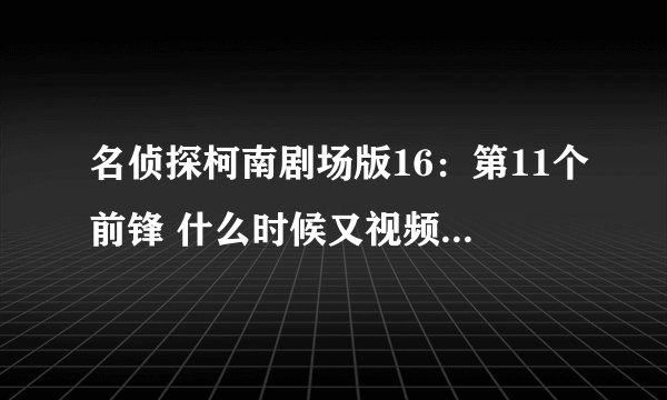 名侦探柯南剧场版16：第11个前锋 什么时候又视频看啊，知道的说下啊。。。