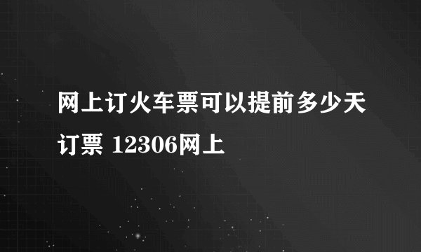网上订火车票可以提前多少天订票 12306网上