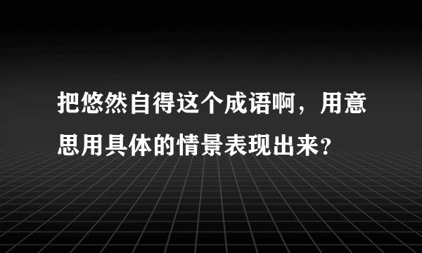 把悠然自得这个成语啊，用意思用具体的情景表现出来？