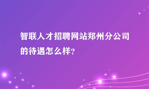 智联人才招聘网站郑州分公司的待遇怎么样？