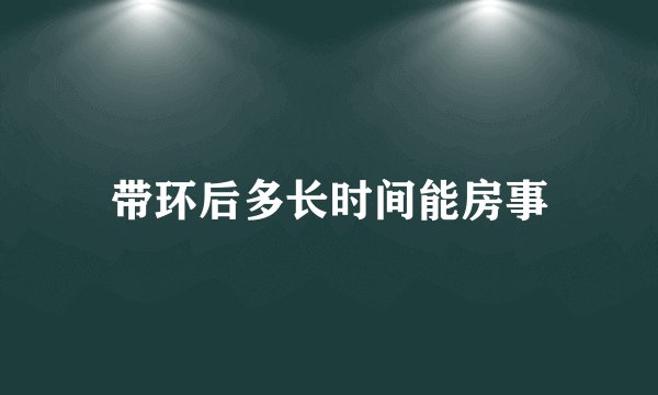 带环后多长时间能房事