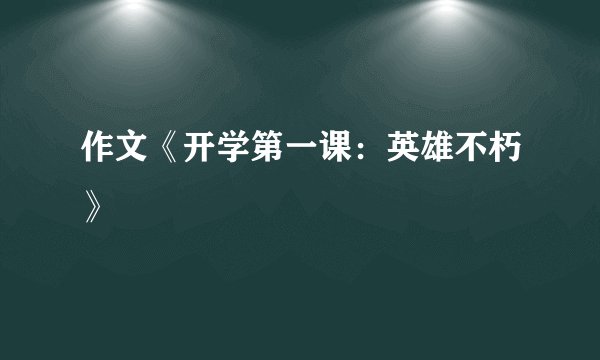 作文《开学第一课：英雄不朽》