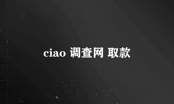 ciao 调查网 取款