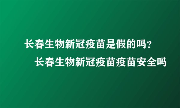 长春生物新冠疫苗是假的吗？​长春生物新冠疫苗疫苗安全吗