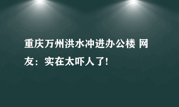 重庆万州洪水冲进办公楼 网友：实在太吓人了!