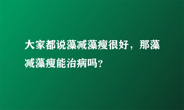 大家都说藻减藻瘦很好，那藻减藻瘦能治病吗？