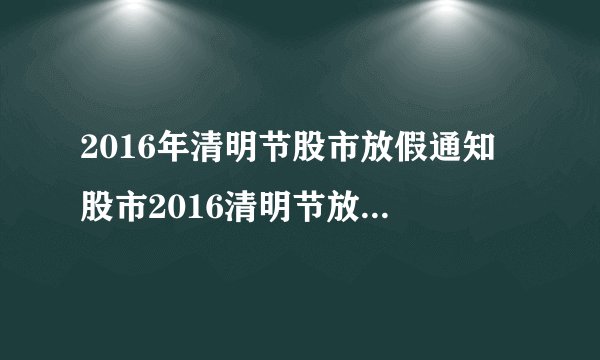 2016年清明节股市放假通知 股市2016清明节放假安排时间表