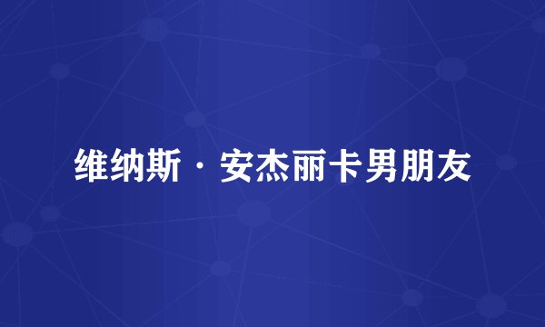 维纳斯·安杰丽卡男朋友