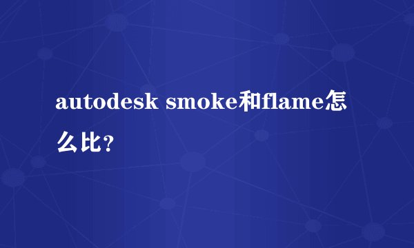 autodesk smoke和flame怎么比？