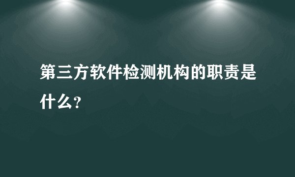 第三方软件检测机构的职责是什么?