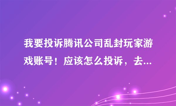 我要投诉腾讯公司乱封玩家游戏账号！应该怎么投诉，去哪里投诉？？？
