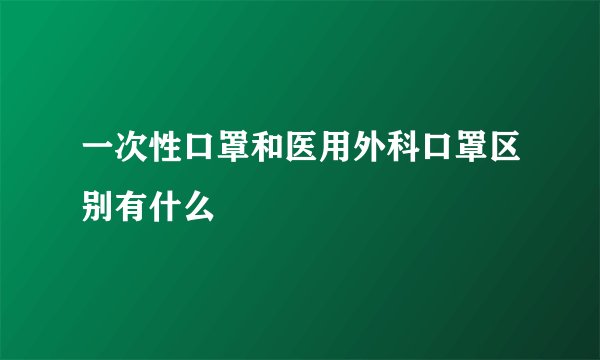 一次性口罩和医用外科口罩区别有什么