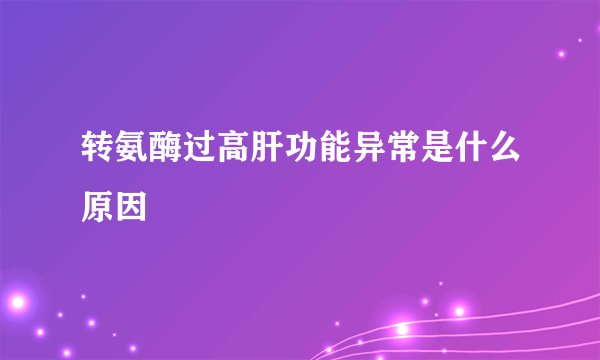 转氨酶过高肝功能异常是什么原因