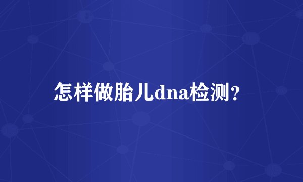 怎样做胎儿dna检测?