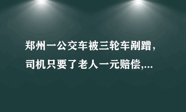 郑州一公交车被三轮车剐蹭，司机只要了老人一元赔偿, 你怎么看？