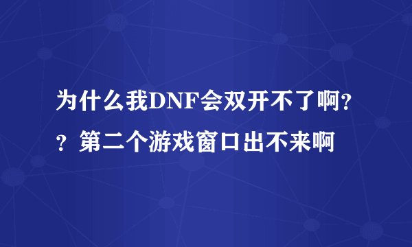为什么我DNF会双开不了啊？？第二个游戏窗口出不来啊