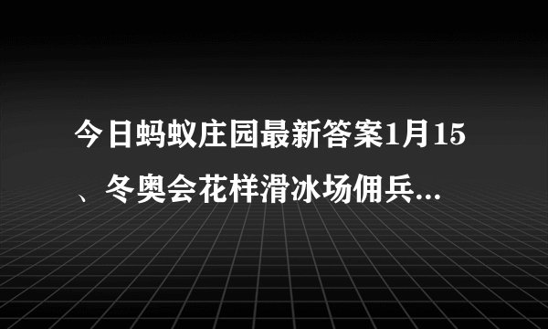 今日蚂蚁庄园最新答案1月15、冬奥会花样滑冰场佣兵需要用什么水来补冰