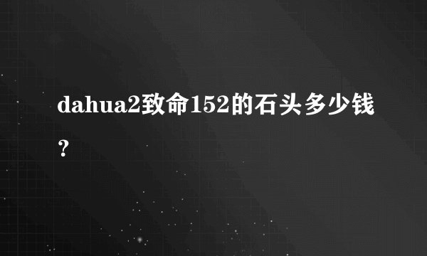 dahua2致命152的石头多少钱？