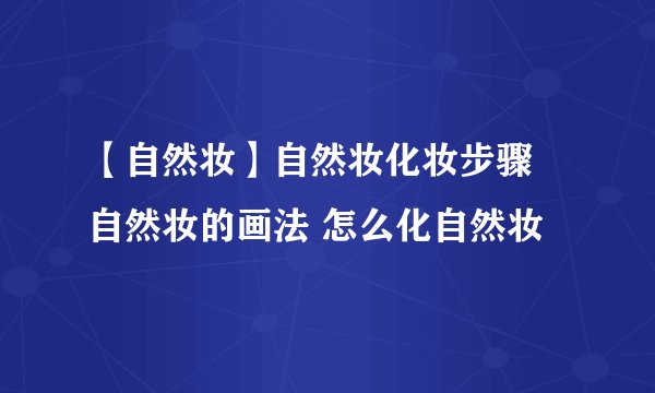 【自然妆】自然妆化妆步骤 自然妆的画法 怎么化自然妆