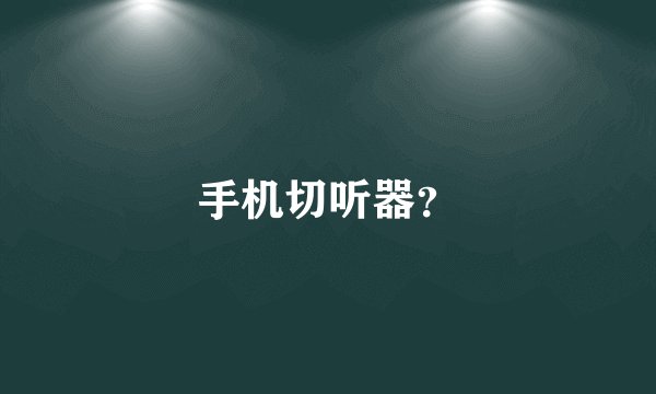手机切听器？