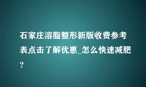石家庄溶脂整形新版收费参考表点击了解优惠_怎么快速减肥？