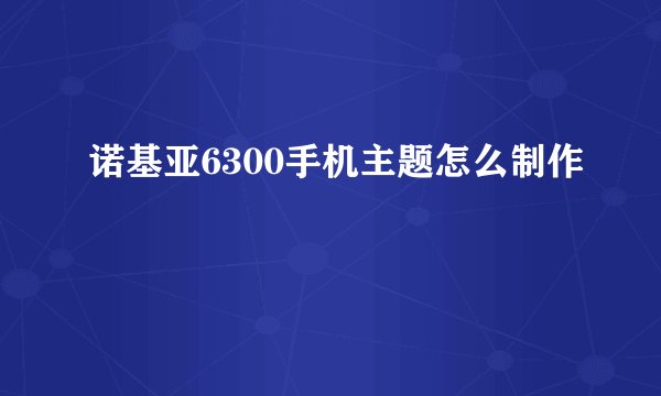 诺基亚6300手机主题怎么制作