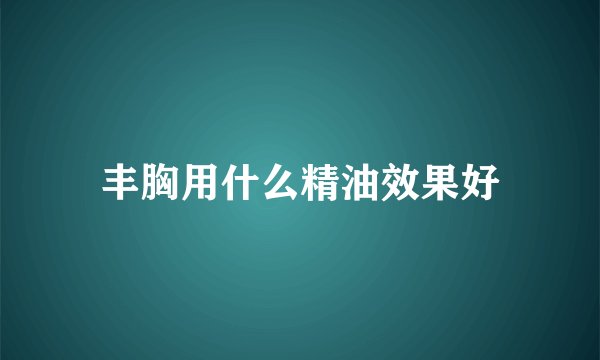 丰胸用什么精油效果好
