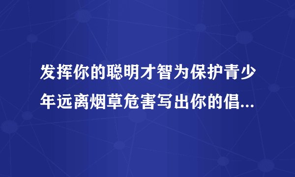 发挥你的聪明才智为保护青少年远离烟草危害写出你的倡议或宣传口号是什么？