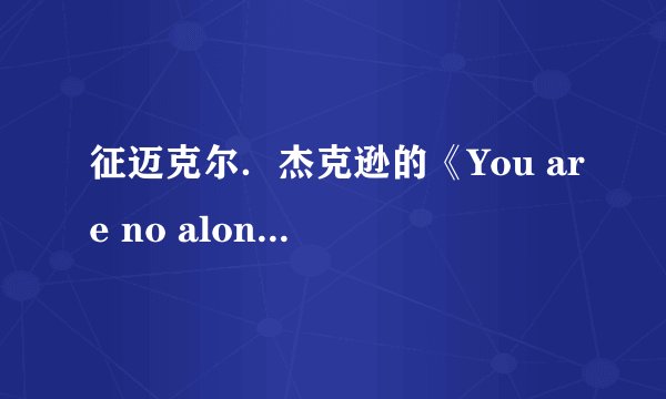 征迈克尔．杰克逊的《You are no alone》歌词！急…