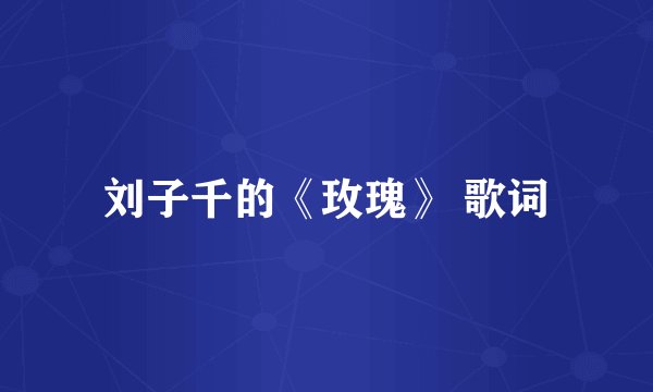 刘子千的《玫瑰》 歌词