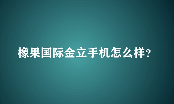橡果国际金立手机怎么样？