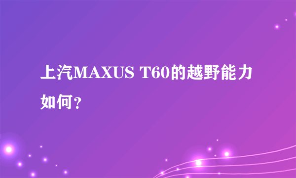 上汽MAXUS T60的越野能力如何？
